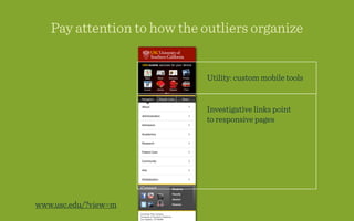 Pay attention to how the outliers organize


                             Utility: custom mobile tools


                            Investigative links point
                            to responsive pages




www.usc.edu/?view=m
 