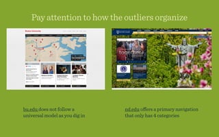Pay attention to how the outliers organize




bu.edu does not follow a        nd.edu oﬀers a primary navigation
universal model as you dig in   that only has 4 categories
 