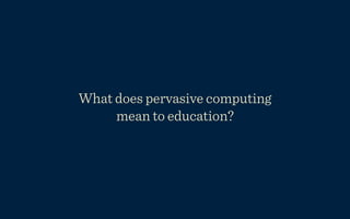 What does pervasive computing
     mean to education?
 
