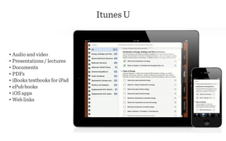 Itunes U



• Audio and video
• Presentations / lectures
• Documents
• PDFs
• iBooks textbooks for iPad
• ePub books
• iOS apps
• Web links
 