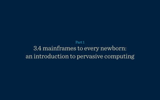 Part 1
   3.4 mainframeshere should be shared.
    Everything in to every newborn:
an introduction to pervasive computing
 