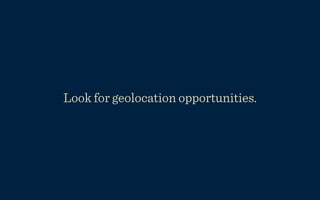 Look for geolocation opportunities.
 