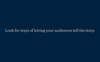 Look for ways of letting your audiences tell the story.
 
