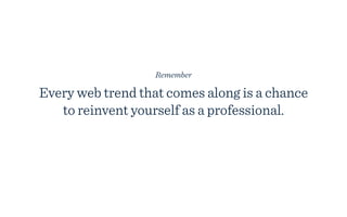 Remember

Every web trend that comes along is a chance
   to reinvent yourself as a professional.
 