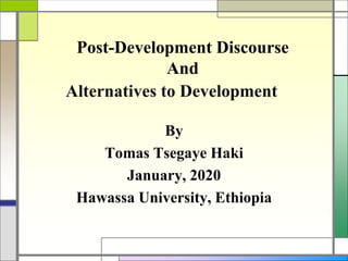 Post-Development Discourse
And
Alternatives to Development
By
Tomas Tsegaye Haki
January, 2020
Hawassa University, Ethiopia
 