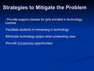 Strategies to Mitigate the Problem - Provide support classes for girls enrolled in technology courses   -Facilitate studen...