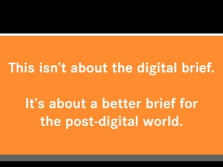 This isn’t about the digital brief.

  It’s about a better brief for
     the post-digital world.
 