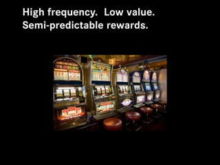 High frequency. Low value.
Semi-predictable rewards.
 