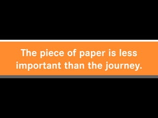 The piece of paper is less
important than the journey.
 