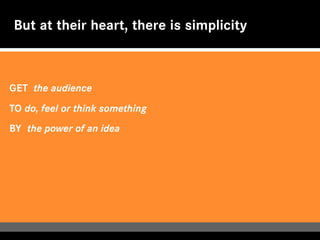 But at their heart, there is simplicity



GET the audience

TO do, feel or think something

BY the power of an idea
 