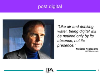 post digital 1 “Like air and drinking water, being digital will be noticed only by its absence, not its presence.” Nicholas Negroponte MIT Media Lab 