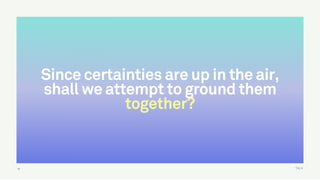 TALK
Since certainties are up in the air,
shall we attempt to ground them
together?
14
 