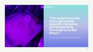 TALK24
“Pre-experience the
future generates
episodic memories
and temporarily
forwards us to the
future.”
- Anab Jain on the ‘prospective brain’
https://speculativeedu.eu/interview-superflux/
[ALTER NORMAL]
 
