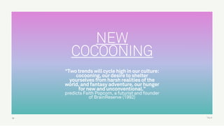 TALK
NEW
COCOONING
“Two trends will cycle high in our culture:
cocooning, our desire to shelter
yourselves from harsh realities of the
world, and fantasy adventure, our hunger
for new and unconventional.”  
predicts Faith Popcorn, a futurist and founder
of BrainReserve (1992)
38
 