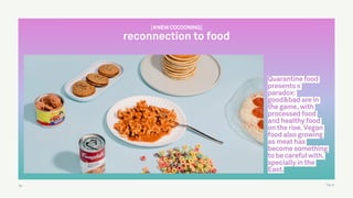 TALK52
Quarantine food
presents s
paradox:
good&bad are in
the game, with
processed food
and healthy food
on the rise. Vegan
food also growing
as meat has
become something
to be careful with,
specially in the
East.
[#NEW COCOONING]
reconnection to food
 