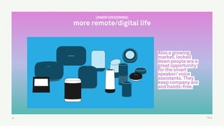 TALK57
[#NEW COCOONING]
more remote/digital life
Also a growing
market, locked
down people are a
great opportunity
for the smart
speaker/ voice
assistants. They
keep company are
and hands-free.
 
