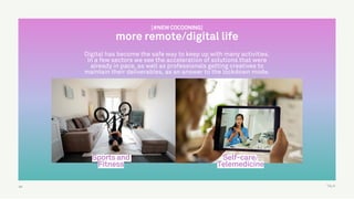 TALK60
[#NEW COCOONING]
more remote/digital life
Sports and
Fitness
Self-care/
Telemedicine
Digital has become the safe way to keep up with many activities.
In a few sectors we see the acceleration of solutions that were
already in pace, as well as professionals getting creatives to
maintain their deliverables, as an answer to the lockdown mode.
 