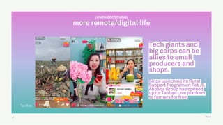 TALK
@matiasderada
Tech giants and
big corps can be
allies to small
producers and
shops.
Since launching its Rural
Support Program on Feb. 6,
Alibaba Group has opened
up its Taobao Live platform
to farmers for free.
61
TaoBao
[#NEW COCOONING]
more remote/digital life
 
