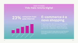TALK
@matiasderada
55
ATE
R$
1750
DE
R$
1751
A
3085
DE
R$
3086
A
5645
DE
R$
5646
A
11280
R$
11281
OU
M
AIS
42%
34%
29%
21%
14%
E-commerce é o
novo shopping
O aumento do consumo pela
internet também aumentou
junto às classes mais baixas.
Pesquisa Talk abril/2020: Mudou algum hábito de consumo? Base total da
amostra (1064), base gênero: mulheres (402), homens (400) / Principais
mudanças nos hábitos de consumo. Base mudou algum hábito de
consumo (559).
[#NEW COCOONING]
Vida mais remota/digital
compram mais
pela internet23%
 