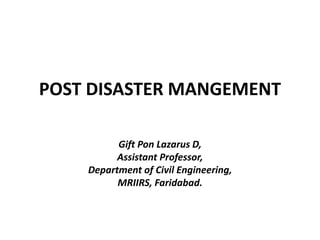 POST DISASTER MANGEMENT
Gift Pon Lazarus D,
Assistant Professor,
Department of Civil Engineering,
MRIIRS, Faridabad.
 