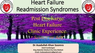 Heart Failure
Readmission Syndromes
Dr Asadullah Khan Soomro
Adult Cardiologist
King Abdullah Medical City Holy Makkah
Email, hssbasadsoomro@gmail.com
Post Discharge
Heart Failure
Clinic Experience.
“ Scince or Art”
 