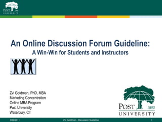 An Online Discussion Forum Guideline: A Win-Win for Students and Instructors Zvi Goldman, PhD, MBA Marketing Concentration Online MBA Program Post University Waterbury, CT 1/26/2011 1 Zvi Goldman - Discussion Guideline 