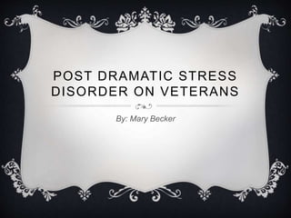POST DRAMATIC STRESS
DISORDER ON VETERANS
By: Mary Becker
 