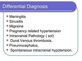 Differential Diagnosis
Meningitis
Sinusitis
Migraine
Pregnancy related hypertension
Intracranial Pathology ( sol)
 Dural Venous thrombosis,
Pneumocephalus,
 Spontaneous intracranial hypotension.
 