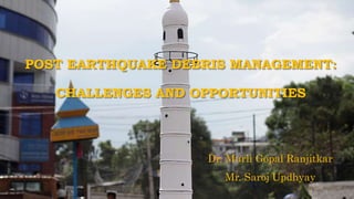 POST EARTHQUAKE DEBRIS MANAGEMENT:
CHALLENGES AND OPPORTUNITIES
Dr. Murli Gopal Ranjitkar
Mr. Saroj Updhyay
 