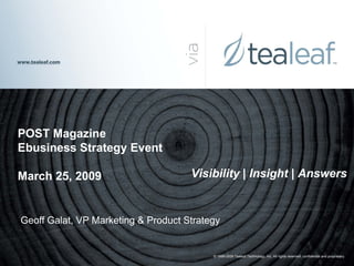 POST Magazine
Ebusiness Strategy Event

                                     Visibility | Insight | Answers
March 25, 2009


Geoff Galat, VP Marketing & Product Strategy


                                          © 1999-2009 Tealeaf Technology, Inc. All rights reserved. confidential and proprietary.
 