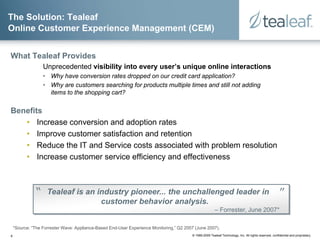 The Solution: Tealeaf
Online Customer Experience Management (CEM)


What Tealeaf Provides
                  Unprecedented ...