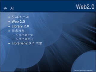 순  서 도서관 소개 Web 2.0 Library 2.0 적용사례 도서관 웹포털 도서관 블로그 Librarian2.0 의 역할 