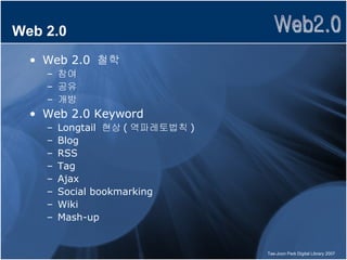 Web 2.0 Web 2.0  철학 참여 공유 개방 Web 2.0 Keyword Longtail  현상 ( 역파레토법칙 ) Blog RSS Tag Ajax Social bookmarking Wiki Mash-up 