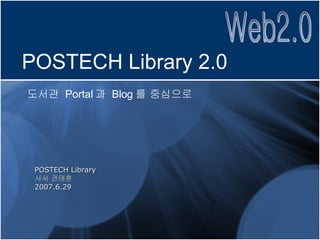 POSTECH Library 사서 권태훈 2007.6.29 POSTECH Library 2.0 도서관  Portal 과  Blog 를 중심으로 