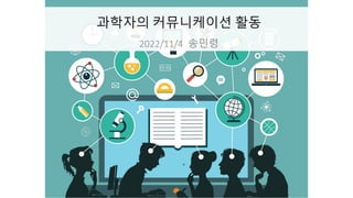 과학자의 커뮤니케이션 활동
2022/11/4 송민령
 