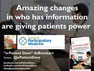 “e-Patient Dave” deBronkart
Twitter: @ePatientDave
facebook.com/ePatientDave
LinkedIn.com/in/ePatientDave
dave@epatientdave.com
Amazing changes
in who has information
are giving patients power
1
 