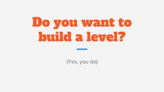 Do you want to
build a level?
(Yes, you do)
 