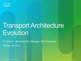 Transport Architecture
Evolution
V. Viscardi – Business Dev. Manager, SP Architecture
October 18, 2011




© 2010 Cisco and/or its affiliates. All rights reserved.   Cisco Confidential   1
 