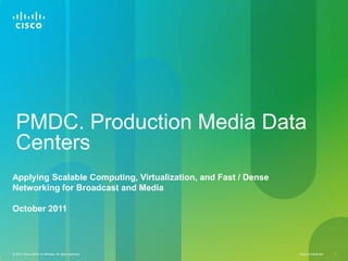 PMDC. Production Media Data
  Centers
Applying Scalable Computing, Virtualization, and Fast / Dense
Networking for Broadcast and Media

October 2011




© 2010 Cisco and/or its affiliates. All rights reserved.        Cisco Confidential   1
 