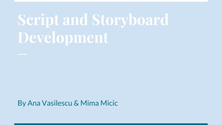 Script and Storyboard
Development
By Ana Vasilescu & Mima Micic
 