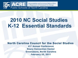 2010 NC Social Studies  K-12  Essential Standards North Carolina Council for the Social Studies   41 st  Annual Conference Koury Convention Center Greensboro, North Carolina February 25, 2011 