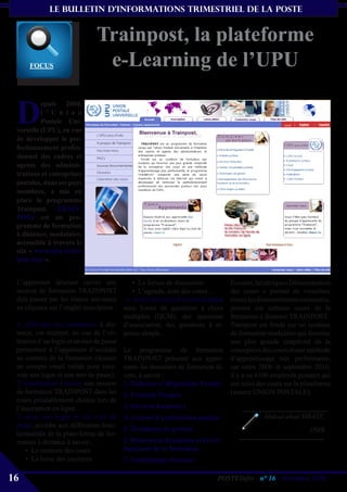 le bulletin d’informationS trimestriel de La Poste


                            Trainpost, la plateforme
     focUs                   e-Learning de l’UPU

 D
          epuis 2004,
          l ’ U n i o n
          Postale Uni-
 verselle (UPU), en vue
 de développer le per-
 fectionnement profes-
 sionnel des cadres et
 agents des adminis-
 trations et entreprises
 postales, dans ses pays
 membres, a mis en
 place le programme
 Trainpost. TRAIN-
 POST est un pro-
 gramme de formation
 à distance, modulaire,
 accessible à travers le
 site « www.upu-train-
 post.com ».


 L’apprenant désirant suivre une           • Le forum de discussion         En outre, la rubrique « Démonstration
 session de formation TRAINPOST            • L’agenda, note des cours…      des cours » permet de visualiser
 doit passer par les étapes suivantes 4- Subir des tests d’autoévaluation   toutes les démonstrations tournantes,
 en cliquant sur l’onglet inscription : sous forme de questions à choix     portant sur certains cours de la
                                        multiples (QCM), des questions      formation à distance TRAINPOST.
 1- effectuer une inscription à dis- d’association, des questions à ré-     Trainpost est fondé sur un système
 tance, via internet, en vue de l’ob- ponse simple…                         de formation modulaire qui favorise
 tention d’un login et un mot de passe                                      une plus grande simplicité de la
 permettant à l’apprenant d’accéder Le programme de formation               conception des cours et une méthode
 au contenu de la formation (donner TRAINPOST présente aux appre-           d’apprentissage très performante,
 un compte email valide pour rece- nants les domaines de formation di-      car entre 2006 et septembre 2010,
 voir son login et son mot de passe). vers, à savoir :                      il y a eu 4100 employés postaux qui
 2- commencer à suivre une session 1. Réforme et Régulation Postale         ont suivi des cours sur la plateforme
 de formation TRAINPOST dans les 2. Produits Postaux                        (source UNION POSTALE).
 cours préalablement choisis lors de
 l’inscription en ligne.                3. Services financiers
 3- avec son login et son mot de 4. Gestion d’exploitation postale                      Abdoul ahad MBAYE,
 passe, accéder aux différentes fonc-
                                        5. Technique de gestion                                          DMR
 tionnalités de la plate-forme de for-
 mation à distance à savoir :           6. Ressources humaines et dével-
     • Le contenu des cours             lopement de la formation
     • La boite des courriers           7. Technologies Postales

16                                                                    POSTEInfos n° 16 , Décembre 2010
 
