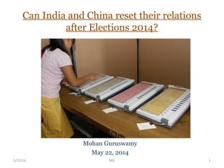 Can India and China reset their relations
after Elections 2014?
Mohan Guruswamy
May 22, 2014
5/22/14 MG 1
 