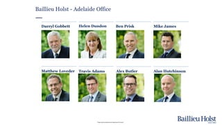Please read the disclaimer at the beginning of this report.
Baillieu Holst - Adelaide Office
Mike James
Alex ButlerMatthew Loveder
Darryl Gobbett Helen Dundon Ben Prisk
Alan HutchinsonTravis Adams
 