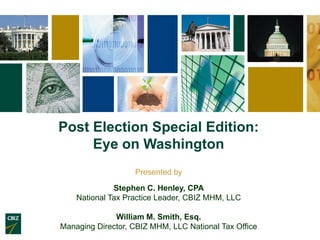 Post Election Special Edition:
     Eye on Washington
                   Presented by

              Stephen C. Henley, CPA
    National Tax Practice Leader, CBIZ MHM, LLC

              William M. Smith, Esq.
Managing Director, CBIZ MHM, LLC National Tax Office
 