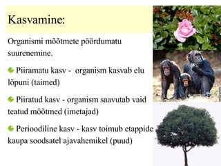 Kasvamine :  Organismi mõõtmete pöördumatu suurenemine. Piiramatu kasv -  organism kasvab elu lõpuni (taimed) Piiratud kasv -  organism saavutab vaid teatud mõõtmed   (imetajad)  Perioodiline kasv -  kasv toimub etappide kaupa soodsatel ajavahemikel (puud)   
