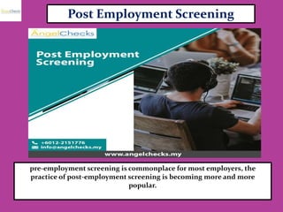 Post Employment Screening
pre-employment screening is commonplace for most employers, the
practice of post-employment screening is becoming more and more
popular.
 