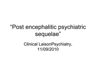 “ Post encephalitic psychiatric sequelae” Clinical LaisonPsychiatry, 11/09/2010 