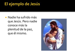  Nadie ha sufrido más
que Jesús. Pero nadie
conoce más la
plenitud de la paz,
que él mismo.
 