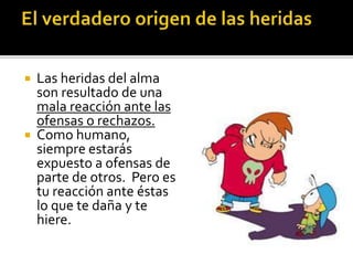  Las heridas del alma
son resultado de una
mala reacción ante las
ofensas o rechazos.
 Como humano,
siempre estarás
expuesto a ofensas de
parte de otros. Pero es
tu reacción ante éstas
lo que te daña y te
hiere.
 